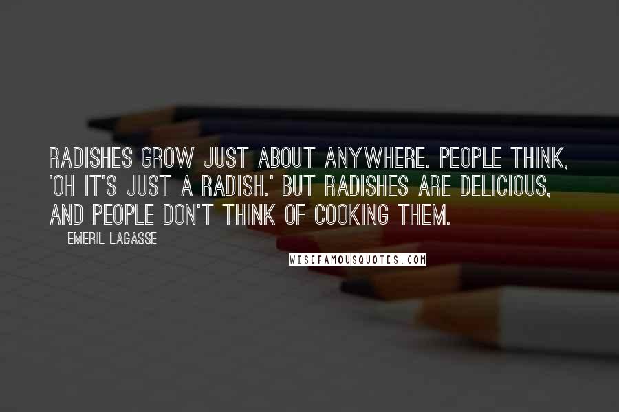 Emeril Lagasse Quotes: Radishes grow just about anywhere. People think, 'Oh it's just a radish.' But radishes are delicious, and people don't think of cooking them.