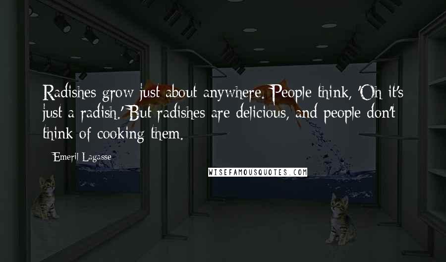 Emeril Lagasse Quotes: Radishes grow just about anywhere. People think, 'Oh it's just a radish.' But radishes are delicious, and people don't think of cooking them.