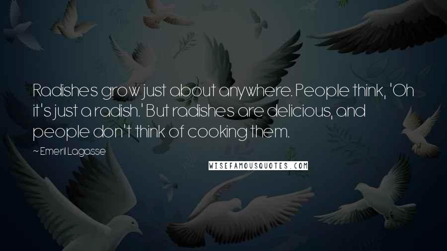 Emeril Lagasse Quotes: Radishes grow just about anywhere. People think, 'Oh it's just a radish.' But radishes are delicious, and people don't think of cooking them.