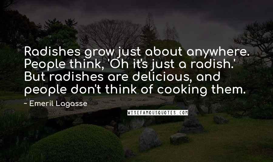 Emeril Lagasse Quotes: Radishes grow just about anywhere. People think, 'Oh it's just a radish.' But radishes are delicious, and people don't think of cooking them.