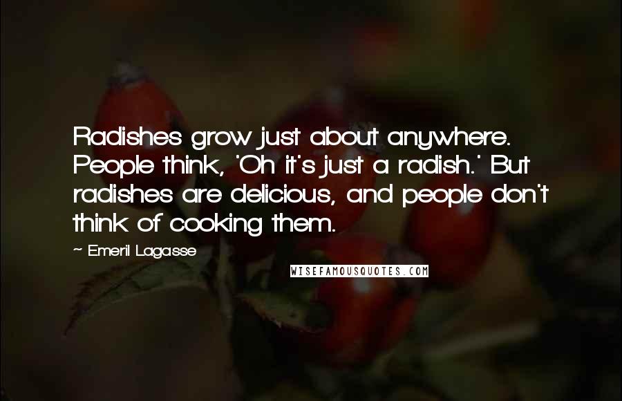 Emeril Lagasse Quotes: Radishes grow just about anywhere. People think, 'Oh it's just a radish.' But radishes are delicious, and people don't think of cooking them.