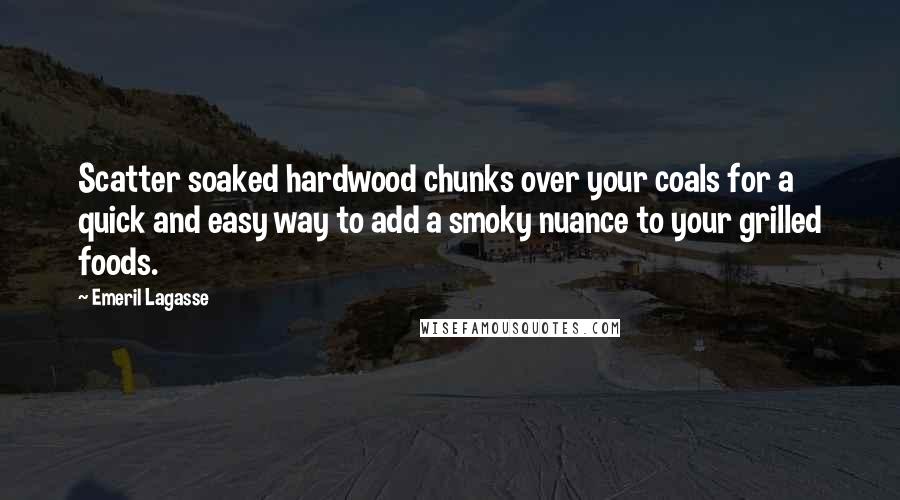 Emeril Lagasse Quotes: Scatter soaked hardwood chunks over your coals for a quick and easy way to add a smoky nuance to your grilled foods.