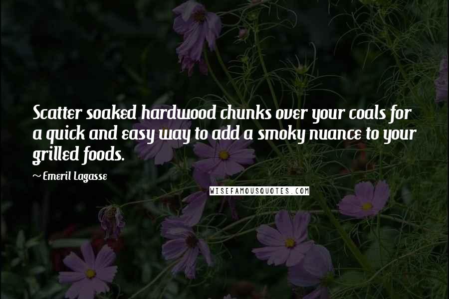 Emeril Lagasse Quotes: Scatter soaked hardwood chunks over your coals for a quick and easy way to add a smoky nuance to your grilled foods.