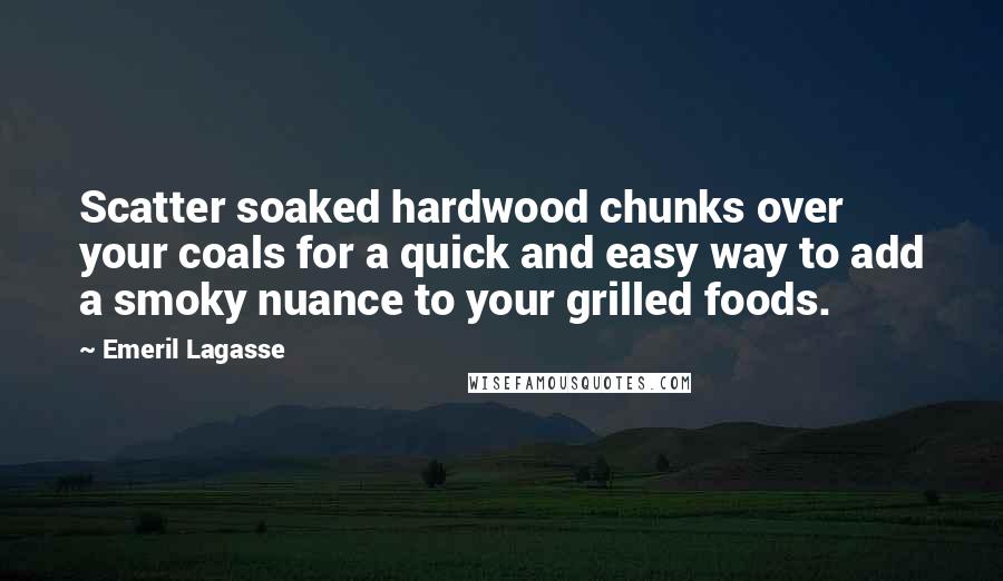 Emeril Lagasse Quotes: Scatter soaked hardwood chunks over your coals for a quick and easy way to add a smoky nuance to your grilled foods.