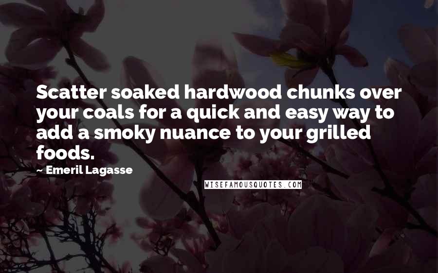 Emeril Lagasse Quotes: Scatter soaked hardwood chunks over your coals for a quick and easy way to add a smoky nuance to your grilled foods.
