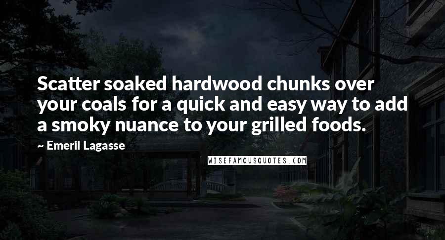 Emeril Lagasse Quotes: Scatter soaked hardwood chunks over your coals for a quick and easy way to add a smoky nuance to your grilled foods.