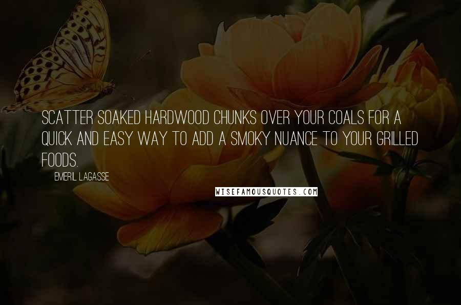 Emeril Lagasse Quotes: Scatter soaked hardwood chunks over your coals for a quick and easy way to add a smoky nuance to your grilled foods.
