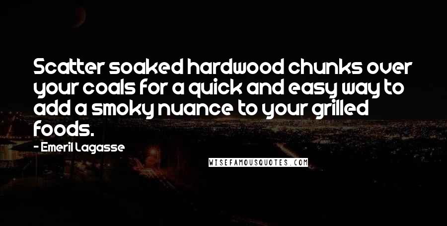 Emeril Lagasse Quotes: Scatter soaked hardwood chunks over your coals for a quick and easy way to add a smoky nuance to your grilled foods.