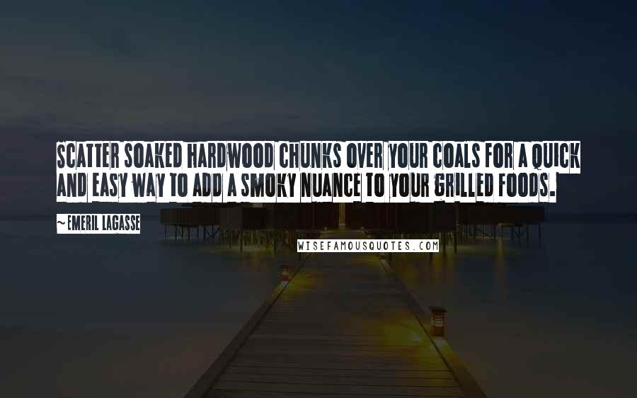 Emeril Lagasse Quotes: Scatter soaked hardwood chunks over your coals for a quick and easy way to add a smoky nuance to your grilled foods.