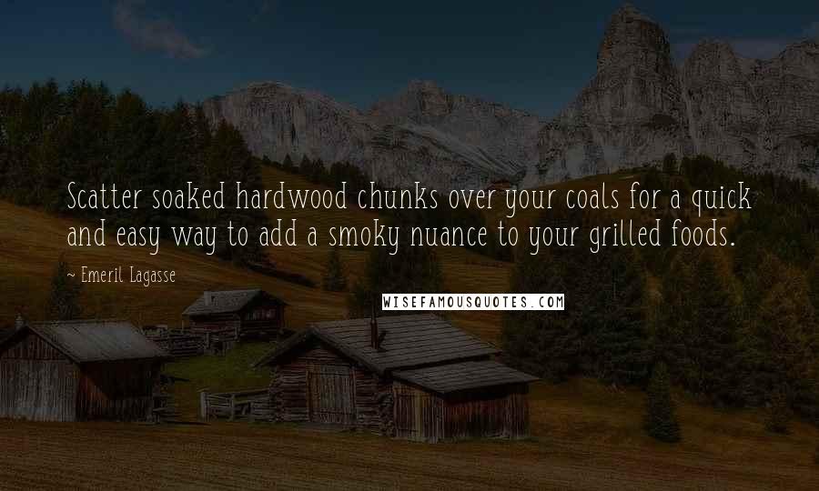 Emeril Lagasse Quotes: Scatter soaked hardwood chunks over your coals for a quick and easy way to add a smoky nuance to your grilled foods.