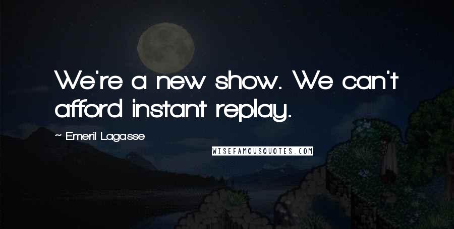 Emeril Lagasse Quotes: We're a new show. We can't afford instant replay.