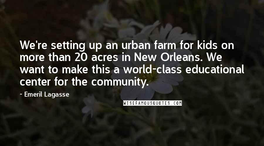 Emeril Lagasse Quotes: We're setting up an urban farm for kids on more than 20 acres in New Orleans. We want to make this a world-class educational center for the community.