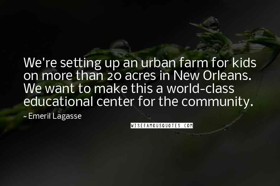 Emeril Lagasse Quotes: We're setting up an urban farm for kids on more than 20 acres in New Orleans. We want to make this a world-class educational center for the community.