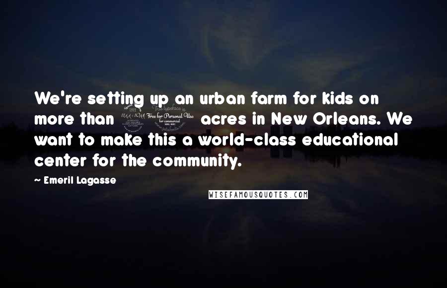 Emeril Lagasse Quotes: We're setting up an urban farm for kids on more than 20 acres in New Orleans. We want to make this a world-class educational center for the community.