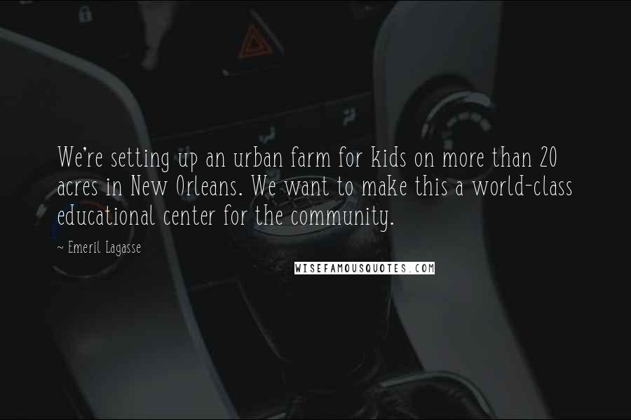 Emeril Lagasse Quotes: We're setting up an urban farm for kids on more than 20 acres in New Orleans. We want to make this a world-class educational center for the community.