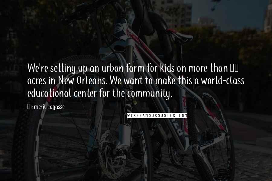 Emeril Lagasse Quotes: We're setting up an urban farm for kids on more than 20 acres in New Orleans. We want to make this a world-class educational center for the community.