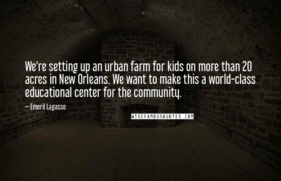 Emeril Lagasse Quotes: We're setting up an urban farm for kids on more than 20 acres in New Orleans. We want to make this a world-class educational center for the community.