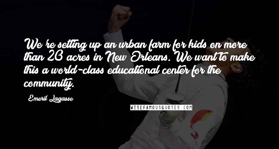 Emeril Lagasse Quotes: We're setting up an urban farm for kids on more than 20 acres in New Orleans. We want to make this a world-class educational center for the community.