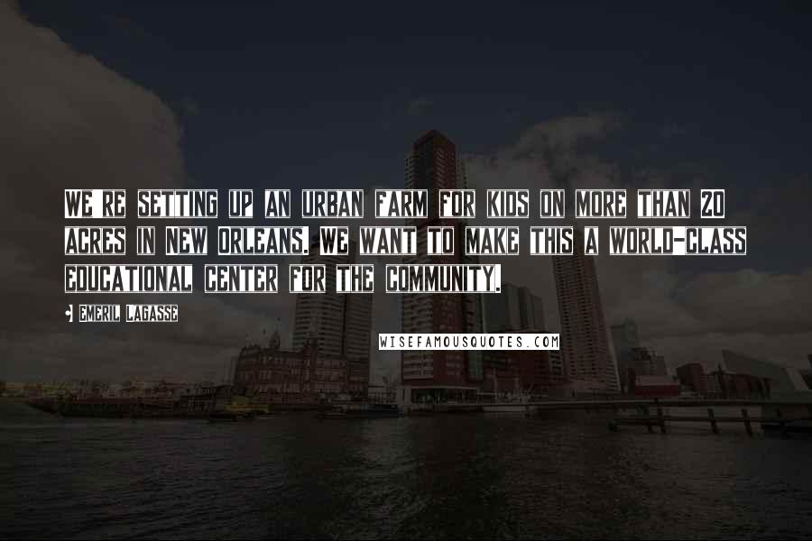 Emeril Lagasse Quotes: We're setting up an urban farm for kids on more than 20 acres in New Orleans. We want to make this a world-class educational center for the community.