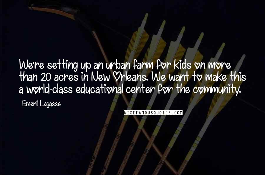 Emeril Lagasse Quotes: We're setting up an urban farm for kids on more than 20 acres in New Orleans. We want to make this a world-class educational center for the community.