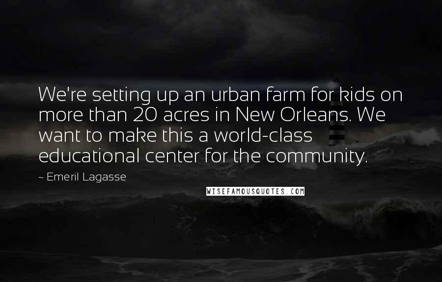 Emeril Lagasse Quotes: We're setting up an urban farm for kids on more than 20 acres in New Orleans. We want to make this a world-class educational center for the community.