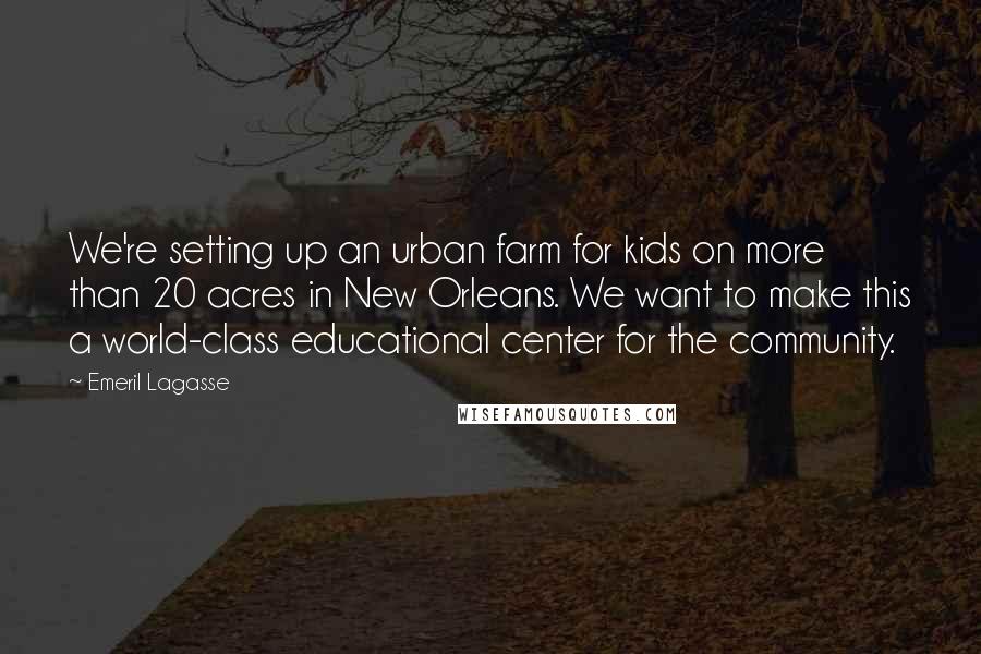 Emeril Lagasse Quotes: We're setting up an urban farm for kids on more than 20 acres in New Orleans. We want to make this a world-class educational center for the community.