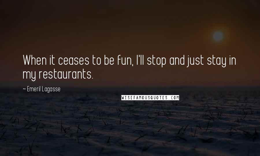 Emeril Lagasse Quotes: When it ceases to be fun, I'll stop and just stay in my restaurants.