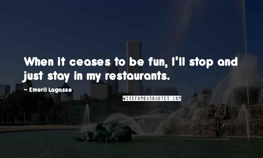 Emeril Lagasse Quotes: When it ceases to be fun, I'll stop and just stay in my restaurants.