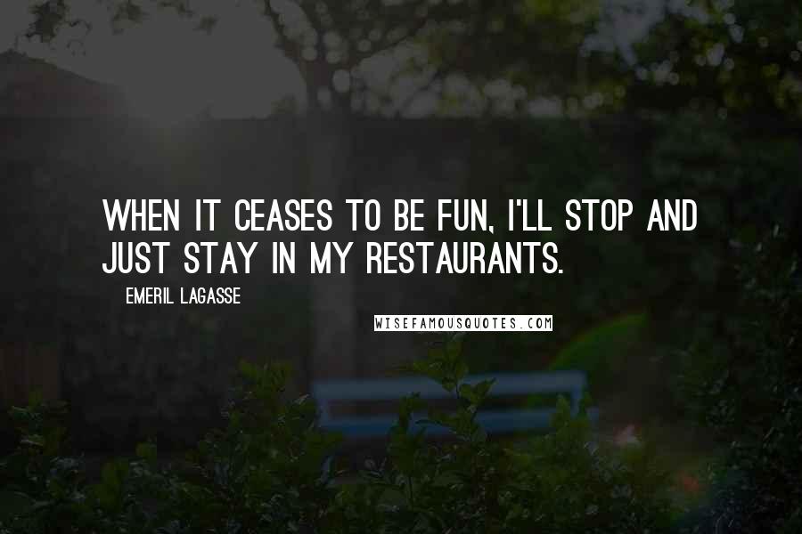 Emeril Lagasse Quotes: When it ceases to be fun, I'll stop and just stay in my restaurants.