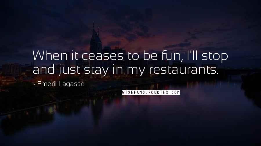 Emeril Lagasse Quotes: When it ceases to be fun, I'll stop and just stay in my restaurants.