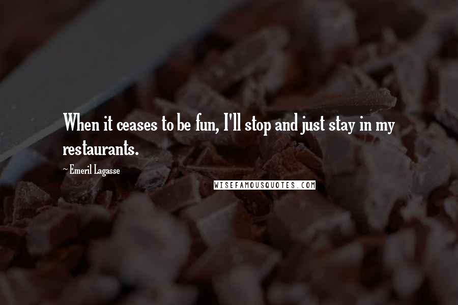 Emeril Lagasse Quotes: When it ceases to be fun, I'll stop and just stay in my restaurants.