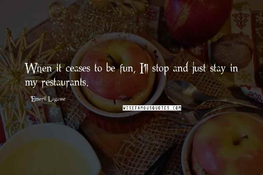 Emeril Lagasse Quotes: When it ceases to be fun, I'll stop and just stay in my restaurants.