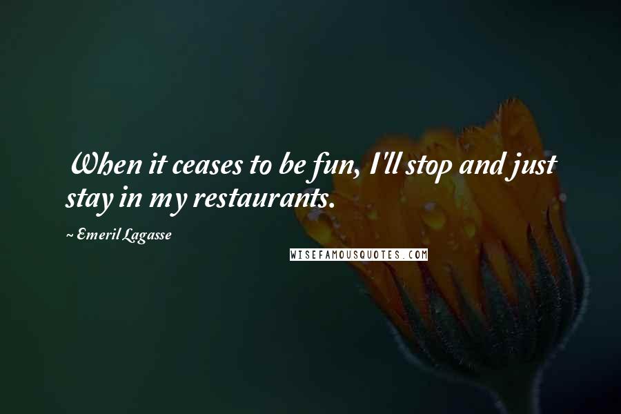 Emeril Lagasse Quotes: When it ceases to be fun, I'll stop and just stay in my restaurants.