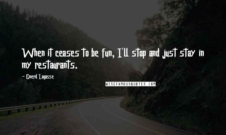 Emeril Lagasse Quotes: When it ceases to be fun, I'll stop and just stay in my restaurants.