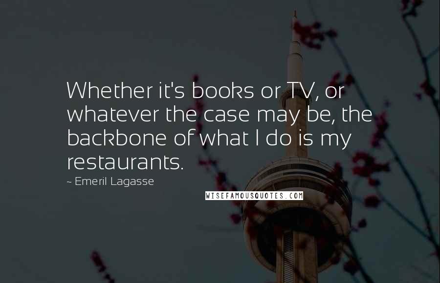Emeril Lagasse Quotes: Whether it's books or TV, or whatever the case may be, the backbone of what I do is my restaurants.