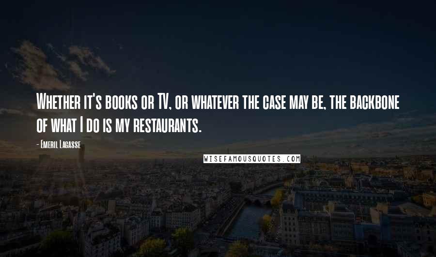 Emeril Lagasse Quotes: Whether it's books or TV, or whatever the case may be, the backbone of what I do is my restaurants.