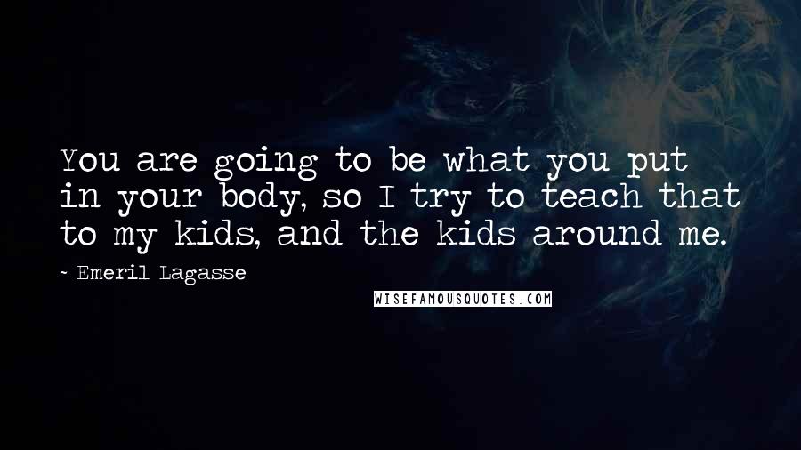 Emeril Lagasse Quotes: You are going to be what you put in your body, so I try to teach that to my kids, and the kids around me.