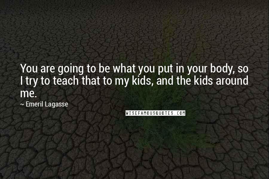 Emeril Lagasse Quotes: You are going to be what you put in your body, so I try to teach that to my kids, and the kids around me.