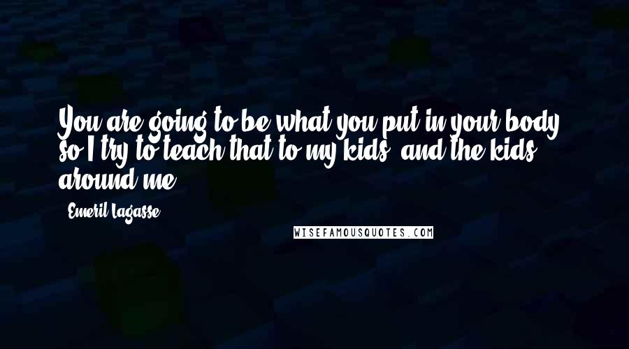Emeril Lagasse Quotes: You are going to be what you put in your body, so I try to teach that to my kids, and the kids around me.