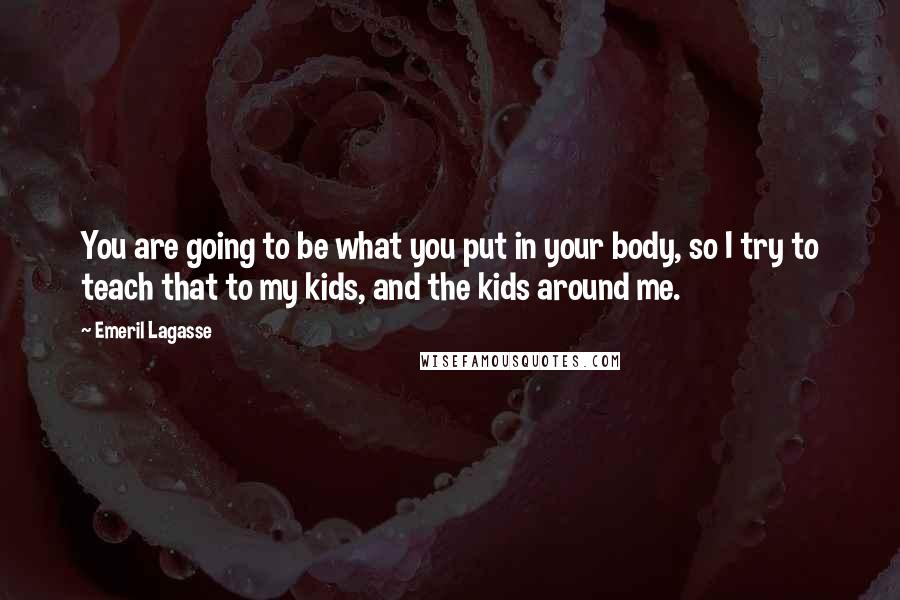 Emeril Lagasse Quotes: You are going to be what you put in your body, so I try to teach that to my kids, and the kids around me.