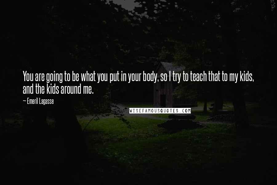 Emeril Lagasse Quotes: You are going to be what you put in your body, so I try to teach that to my kids, and the kids around me.