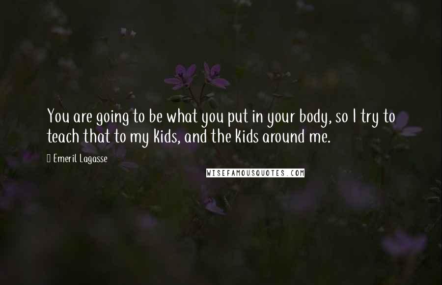 Emeril Lagasse Quotes: You are going to be what you put in your body, so I try to teach that to my kids, and the kids around me.