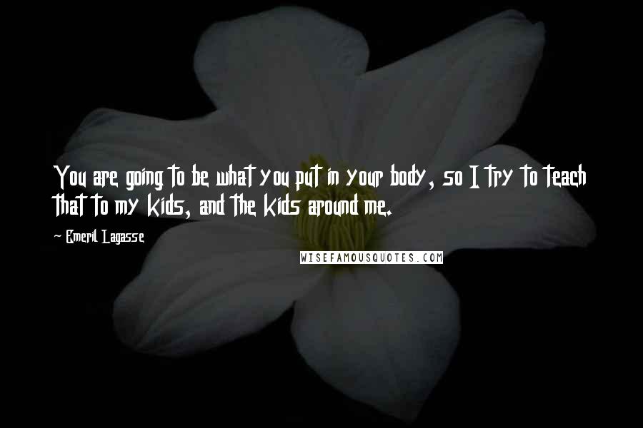 Emeril Lagasse Quotes: You are going to be what you put in your body, so I try to teach that to my kids, and the kids around me.