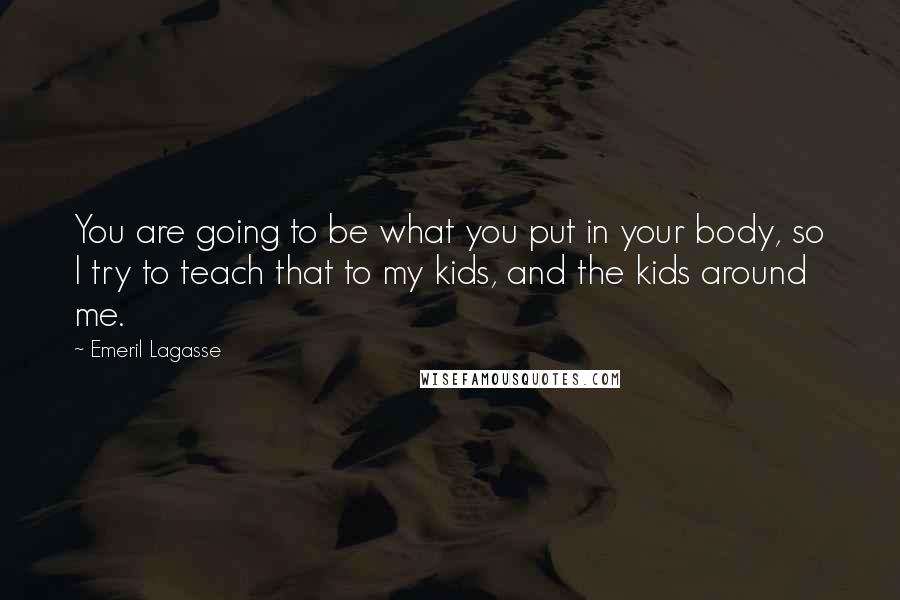 Emeril Lagasse Quotes: You are going to be what you put in your body, so I try to teach that to my kids, and the kids around me.