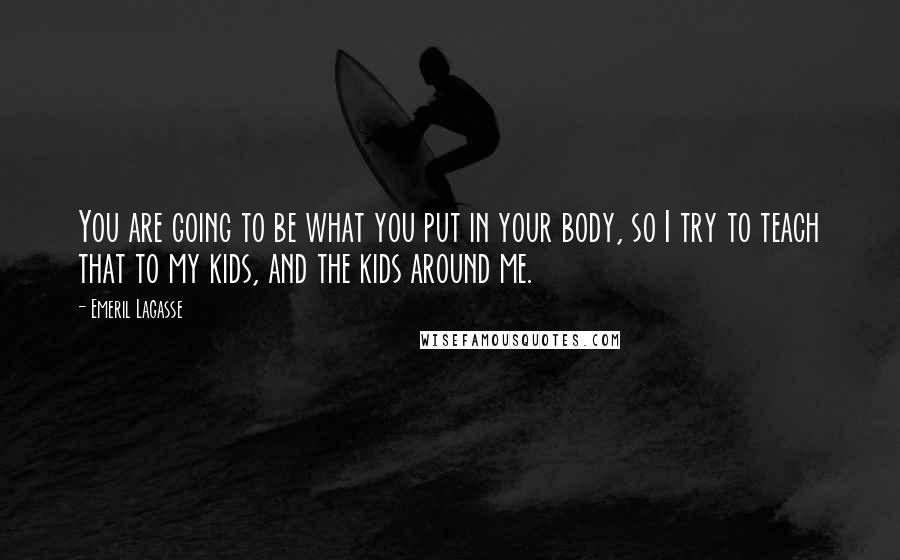 Emeril Lagasse Quotes: You are going to be what you put in your body, so I try to teach that to my kids, and the kids around me.