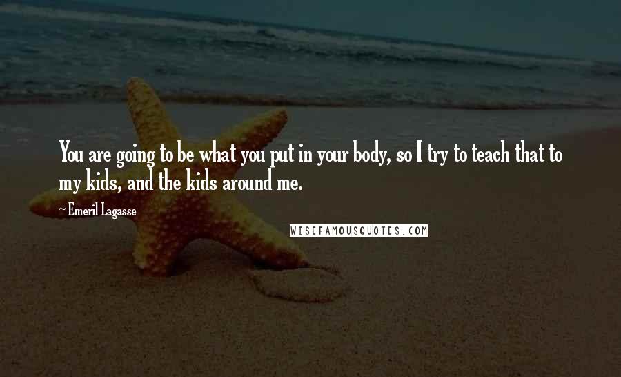Emeril Lagasse Quotes: You are going to be what you put in your body, so I try to teach that to my kids, and the kids around me.