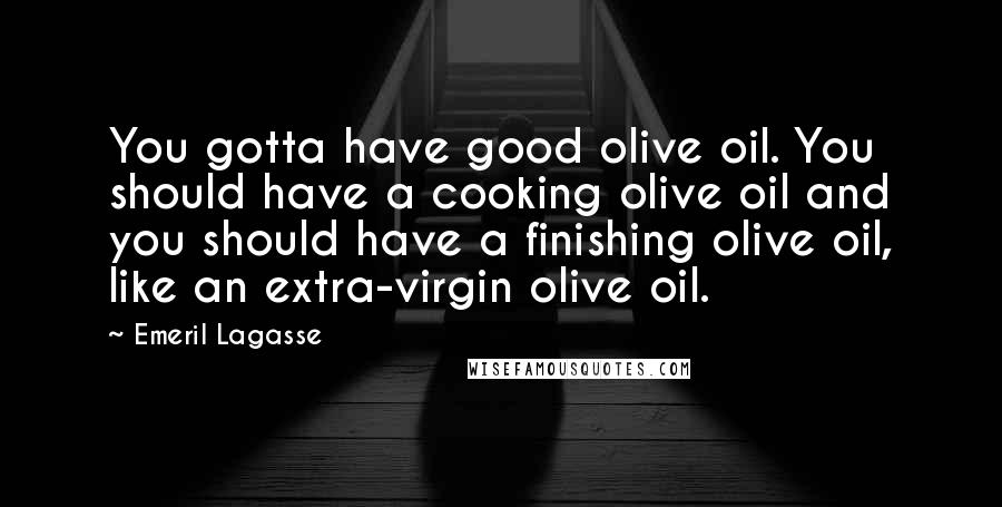 Emeril Lagasse Quotes: You gotta have good olive oil. You should have a cooking olive oil and you should have a finishing olive oil, like an extra-virgin olive oil.