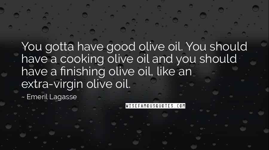 Emeril Lagasse Quotes: You gotta have good olive oil. You should have a cooking olive oil and you should have a finishing olive oil, like an extra-virgin olive oil.