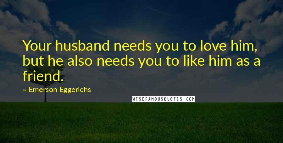 Emerson Eggerichs Quotes: Your husband needs you to love him, but he also needs you to like him as a friend.