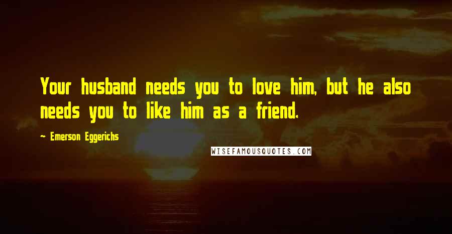 Emerson Eggerichs Quotes: Your husband needs you to love him, but he also needs you to like him as a friend.